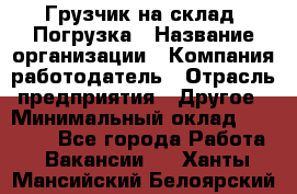 Грузчик на склад. Погрузка › Название организации ­ Компания-работодатель › Отрасль предприятия ­ Другое › Минимальный оклад ­ 20 000 - Все города Работа » Вакансии   . Ханты-Мансийский,Белоярский г.